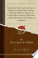 Libro Carta del Doctor Juan Paez de Castro al Secretario Matheo Vazquez, Sobre el Precio de Libros Manuscritos; Memorial al Rey Don Felipe II, Sobre las Librerias (Classic Reprint)