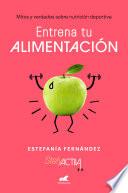 Libro Entrena tu alimentación: Mitos y verdades sobre nutrición deportiva / Train Your Eating Habits. Truths and myths about sports nutrition.