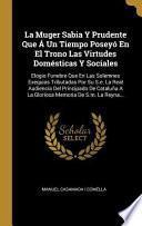 Libro La Muger Sabia Y Prudente Que Á Un Tiempo Poseyó En El Trono Las Virtudes Domésticas Y Sociales: Elogio Funebre Que En Las Solemnes Exequias Tributada