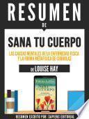 Libro Resumen De Sana Tu Cuerpo: Las Causas Mentales De La Enfermedad Fisica Y La Forma Metafisica De Curarlas - De Louise Hay